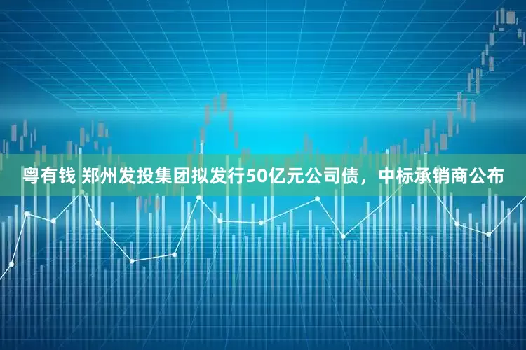 粤有钱 郑州发投集团拟发行50亿元公司债，中标承销商公布