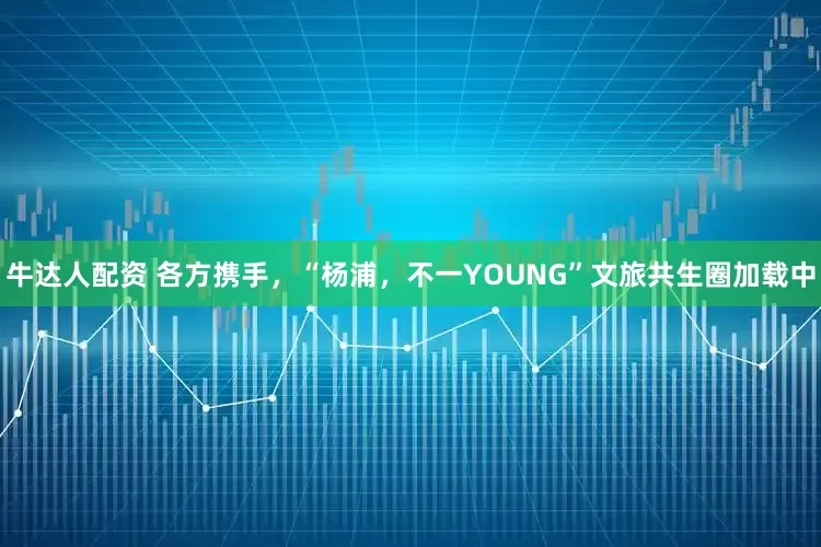 牛达人配资 各方携手，“杨浦，不一YOUNG”文旅共生圈加载中