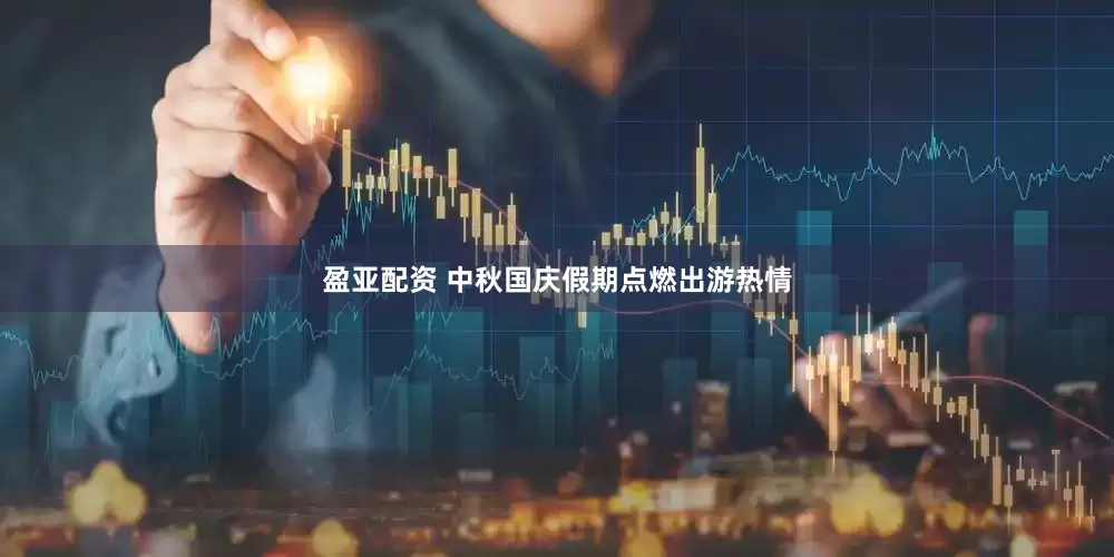 盈亚配资 中秋国庆假期点燃出游热情