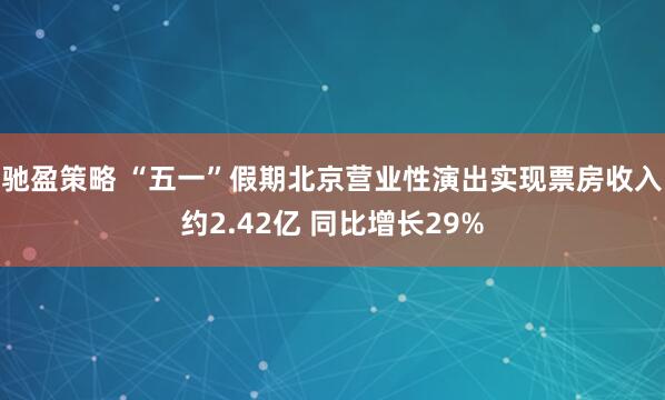 驰盈策略 “五一”假期北京营业性演出实现票房收入约2.42亿 同比增长29%