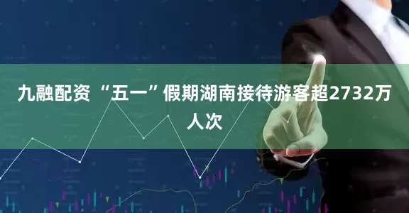 九融配资 “五一”假期湖南接待游客超2732万人次