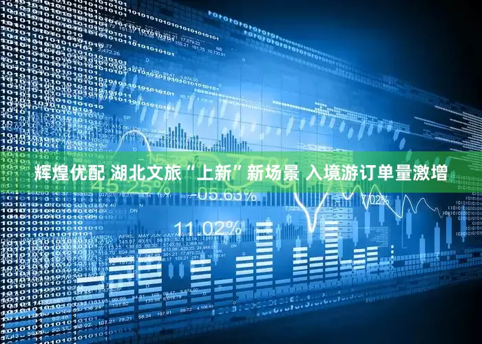 辉煌优配 湖北文旅“上新”新场景 入境游订单量激增