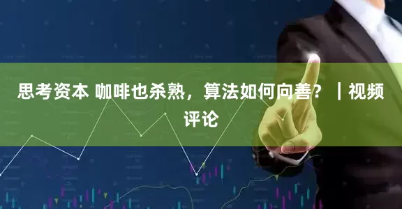 思考资本 咖啡也杀熟，算法如何向善？｜视频评论