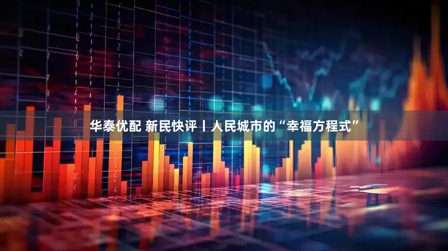 华泰优配 新民快评丨人民城市的“幸福方程式”