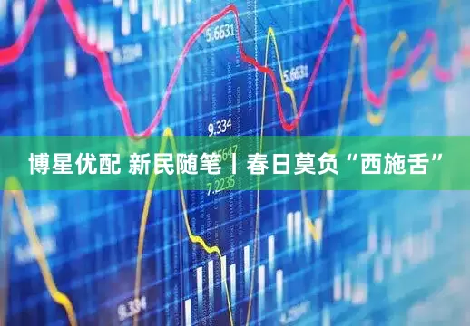 博星优配 新民随笔丨春日莫负“西施舌”