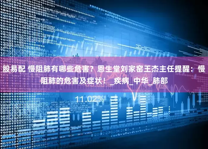 股易配 慢阻肺有哪些危害？恩生堂刘家窑王杰主任提醒：慢阻肺的危害及症状！_疾病_中华_肺部