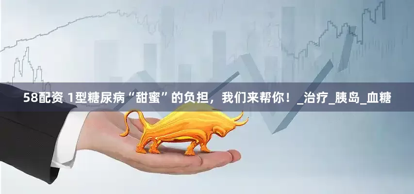 58配资 1型糖尿病“甜蜜”的负担，我们来帮你！_治疗_胰岛_血糖