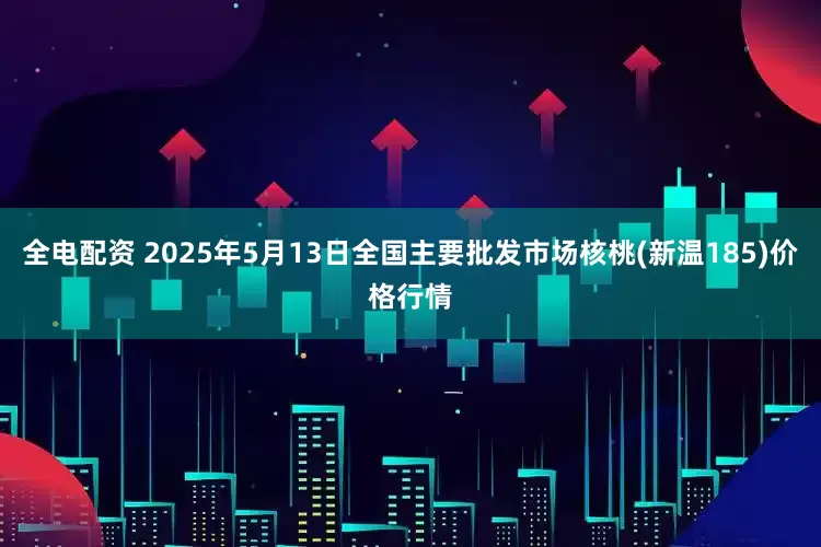 全电配资 2025年5月13日全国主要批发市场核桃(新温185)价格行情