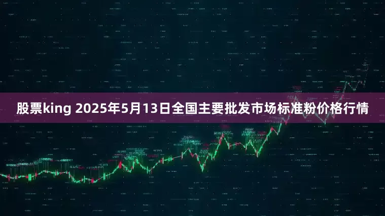 股票king 2025年5月13日全国主要批发市场标准粉价格行情