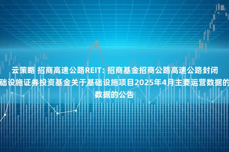 云策略 招商高速公路REIT: 招商基金招商公路高速公路封闭式基础设施证券投资基金关于基础设施项目2025年4月主要运营数据的公告