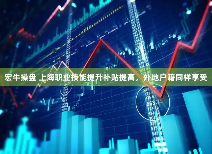 宏牛操盘 上海职业技能提升补贴提高，外地户籍同样享受