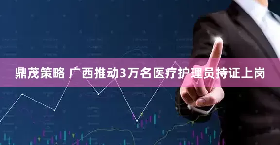 鼎茂策略 广西推动3万名医疗护理员持证上岗