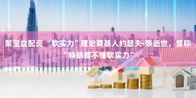 聚宝盆配资 “软实力”理论奠基人约瑟夫·奈逝世，曾称“特朗普不懂软实力”