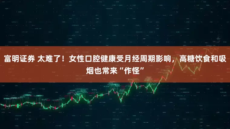 富明证券 太难了！女性口腔健康受月经周期影响，高糖饮食和吸烟也常来“作怪”