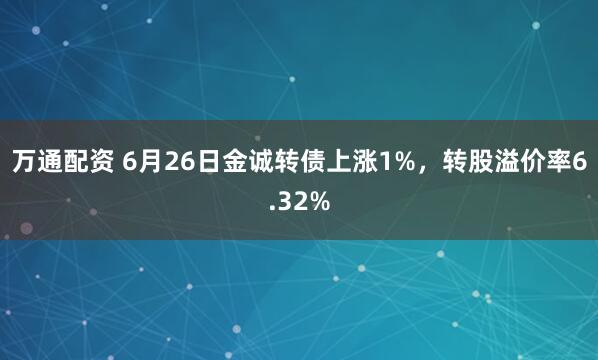 万通配资 6月26日金诚转债上涨1%，转股溢价率6.32%