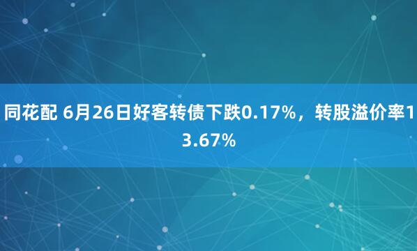 同花配 6月26日好客转债下跌0.17%，转股溢价率13.67%