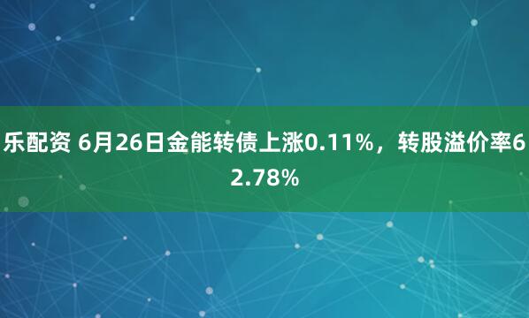 乐配资 6月26日金能转债上涨0.11%，转股溢价率62.78%