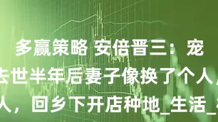 多赢策略 安倍晋三：宠妻35年，去世半年后妻子像换了个人，回乡下开店种地_生活_松崎昭_丈夫