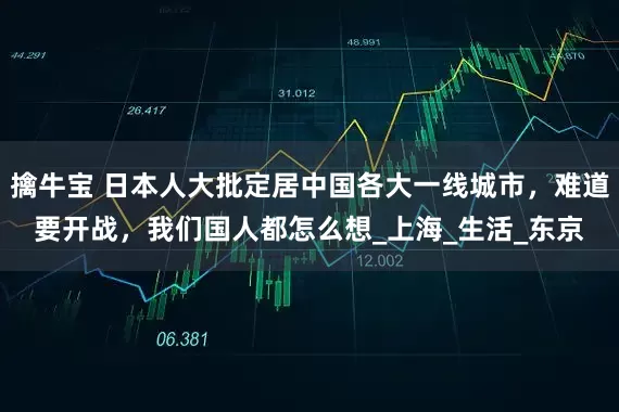 擒牛宝 日本人大批定居中国各大一线城市，难道要开战，我们国人都怎么想_上海_生活_东京