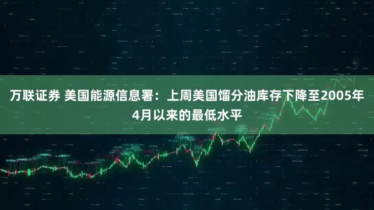 万联证券 美国能源信息署：上周美国馏分油库存下降至2005年4月以来的最低水平