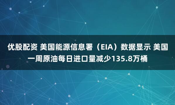 优股配资 美国能源信息署（EIA）数据显示 美国一周原油每日进口量减少135.8万桶
