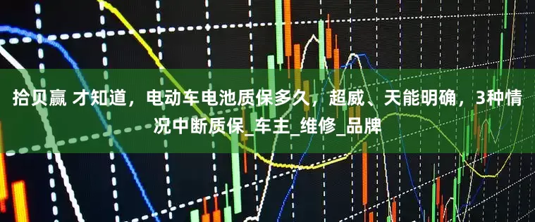 拾贝赢 才知道，电动车电池质保多久，超威、天能明确，3种情况中断质保_车主_维修_品牌