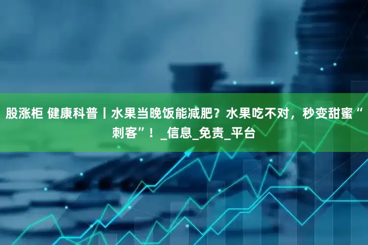 股涨柜 健康科普丨水果当晚饭能减肥？水果吃不对，秒变甜蜜“刺客”！_信息_免责_平台