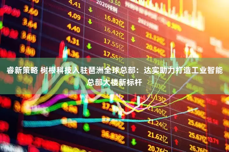睿新策略 树根科技入驻琶洲全球总部：达实助力打造工业智能总部大楼新标杆