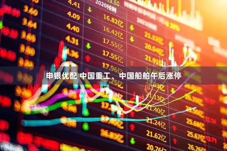 申银优配 中国重工、中国船舶午后涨停