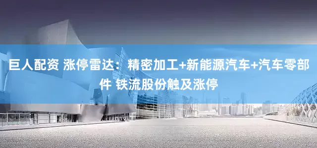 巨人配资 涨停雷达：精密加工+新能源汽车+汽车零部件 铁流股份触及涨停