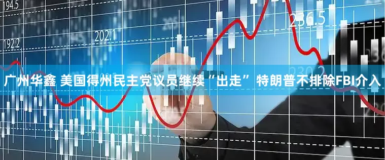 广州华鑫 美国得州民主党议员继续“出走” 特朗普不排除FBI介入