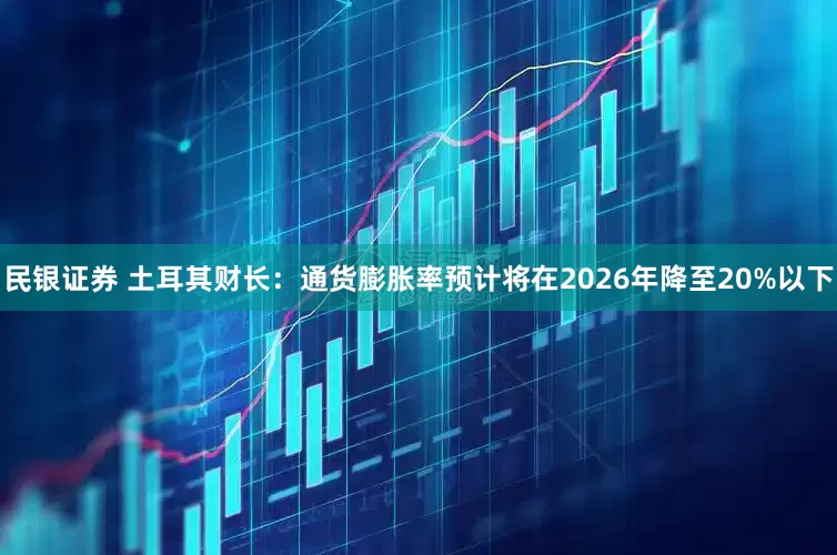 民银证券 土耳其财长：通货膨胀率预计将在2026年降至20%以下