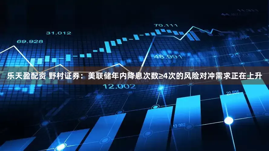 乐天盈配资 野村证券：美联储年内降息次数≥4次的风险对冲需求正在上升
