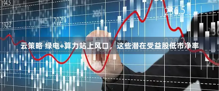 云策略 绿电+算力站上风口，这些潜在受益股低市净率
