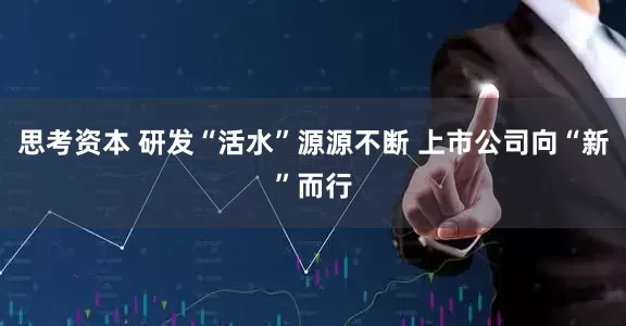 思考资本 研发“活水”源源不断 上市公司向“新”而行