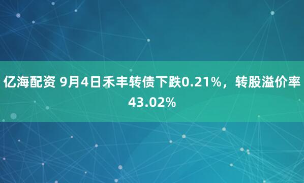 亿海配资 9月4日禾丰转债下跌0.21%，转股溢价率43.02%