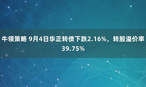 牛领策略 9月4日华正转债下跌2.16%，转股溢价率39.75%