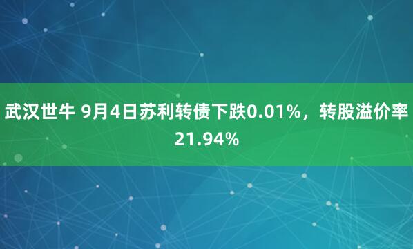 武汉世牛 9月4日苏利转债下跌0.01%，转股溢价率21.94%