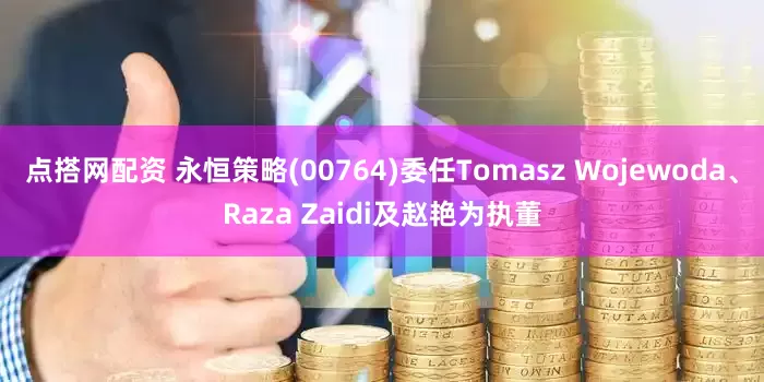 点搭网配资 永恒策略(00764)委任Tomasz Wojewoda、Raza Zaidi及赵艳为执董