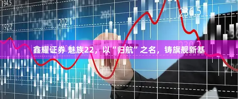 鑫耀证券 魅族22，以“归航”之名，铸旗舰新基
