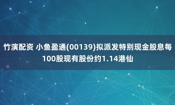 竹演配资 小鱼盈通(00139)拟派发特别现金股息每100股现有股份约1.14港仙