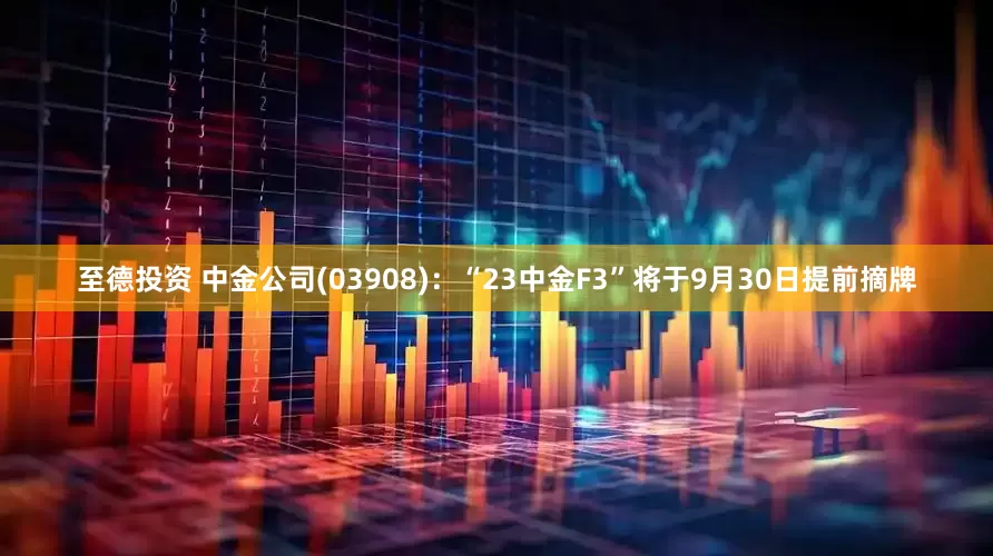 至德投资 中金公司(03908)：“23中金F3”将于9月30日提前摘牌