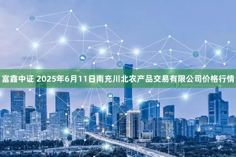 富鑫中证 2025年6月11日南充川北农产品交易有限公司价格行情
