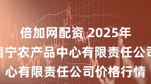 倍加网配资 2025年6月11日南宁农产品中心有限责任公司价格行情