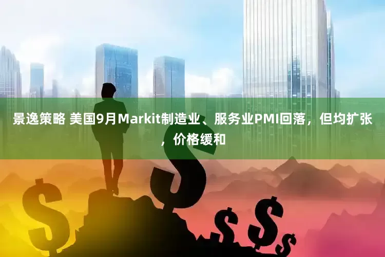 景逸策略 美国9月Markit制造业、服务业PMI回落，但均扩张，价格缓和