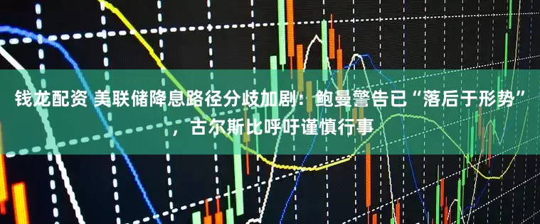 钱龙配资 美联储降息路径分歧加剧：鲍曼警告已“落后于形势” ，古尔斯比呼吁谨慎行事