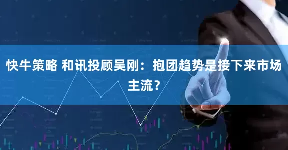 快牛策略 和讯投顾吴刚：抱团趋势是接下来市场主流？