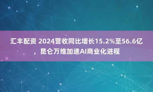 汇丰配资 2024营收同比增长15.2%至56.6亿，昆仑万维加速AI商业化进程