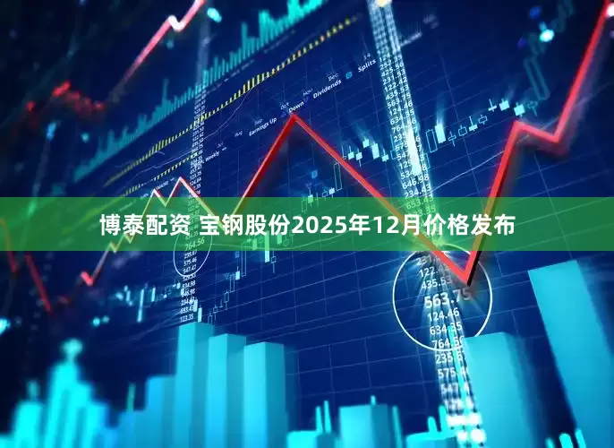 博泰配资 宝钢股份2025年12月价格发布