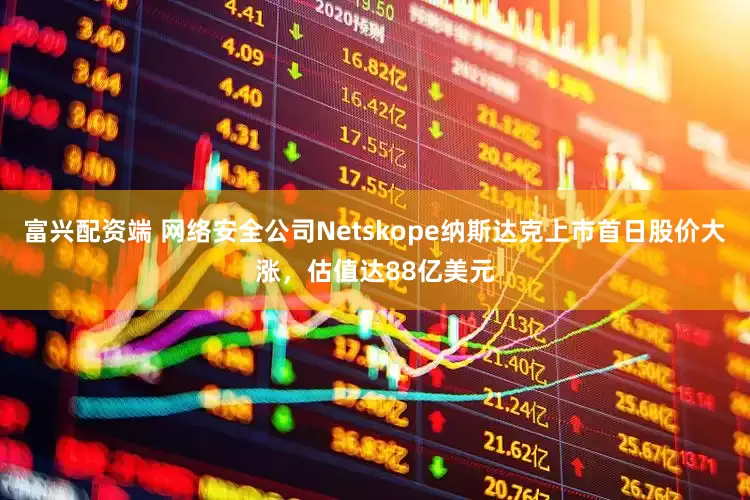 富兴配资端 网络安全公司Netskope纳斯达克上市首日股价大涨，估值达88亿美元